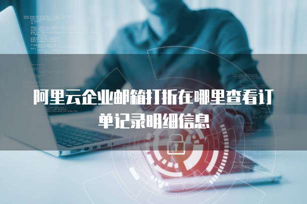 阿里云企业邮箱打折在哪里查看订单记录明细信息