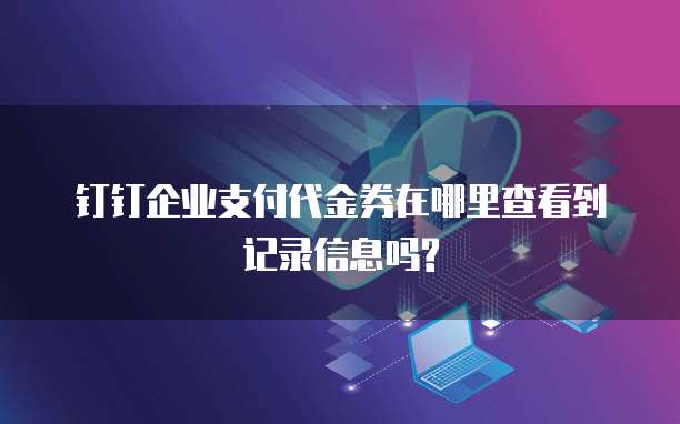 钉钉企业支付代金券在哪里查看到记录信息吗?