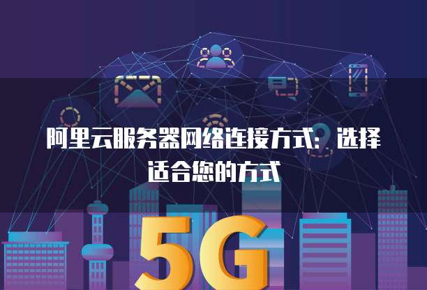 阿里云服务器网络连接方式:选择适合您的方式