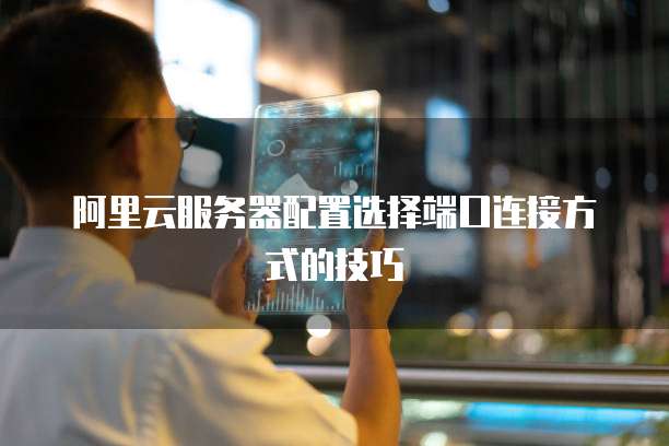 阿里云服务器配置选择端口连接方式的技巧