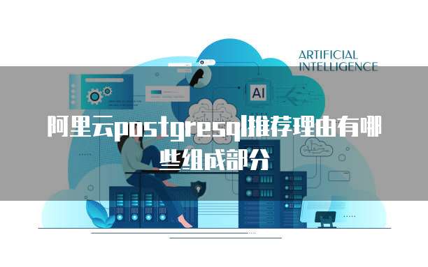 阿里云postgresql推荐理由有哪些组成部分
