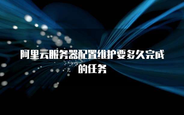 阿里云服务器配置维护要多久完成的任务