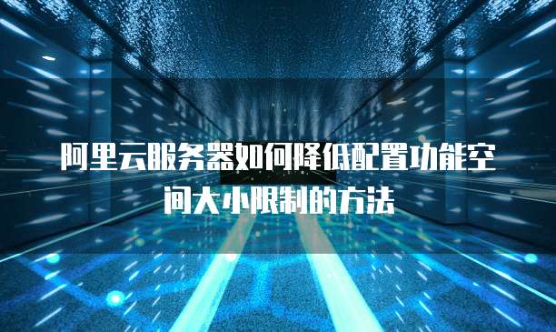 阿里云服务器如何降低配置功能空间大小限制的方法