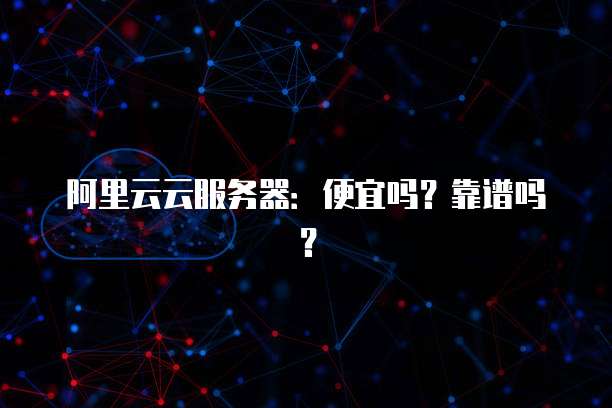 阿里云云服务器:便宜吗?靠谱吗?