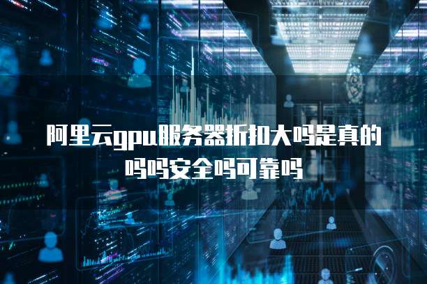 阿里云gpu服务器折扣大吗是真的吗吗安全吗可靠吗