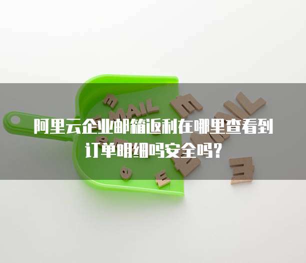 阿里云企业邮箱返利在哪里查看到订单明细吗安全吗?