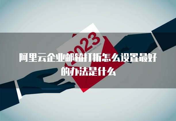 阿里云企业邮箱打折怎么设置最好的办法是什么