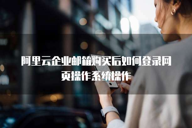 阿里云企业邮箱购买后如何登录网页操作系统操作