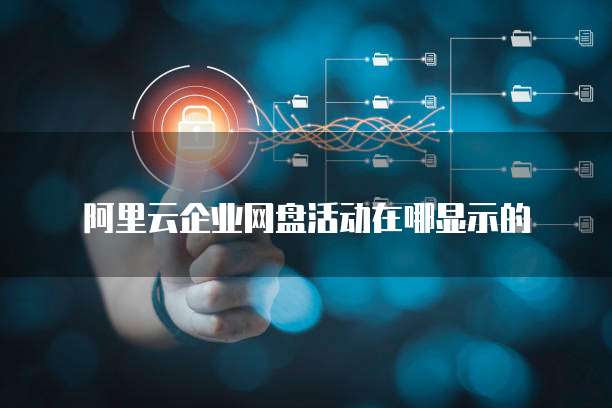 阿里云企业网盘活动在哪显示的