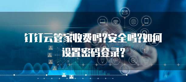 钉钉云管家收费吗?安全吗?如何设置密码登录?