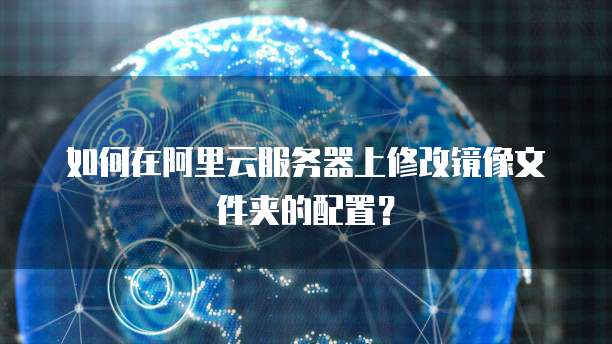 如何在阿里云服务器上修改镜像文件夹的配置？