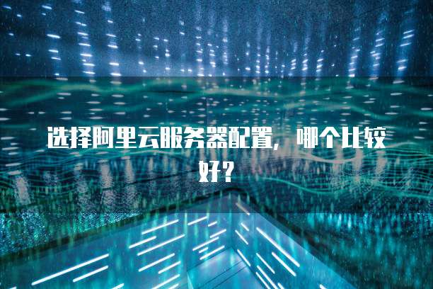 选择阿里云服务器配置,哪个比较好?