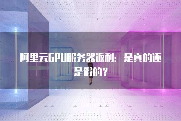 阿里云GPU服务器返利:是真的还是假的?