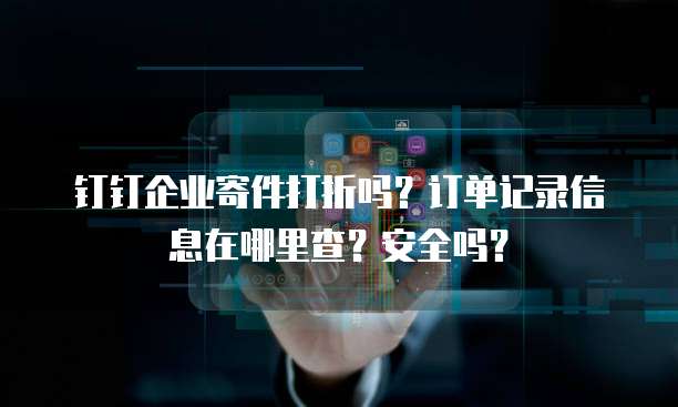 钉钉企业寄件打折吗?订单记录信息在哪里查?安全吗?