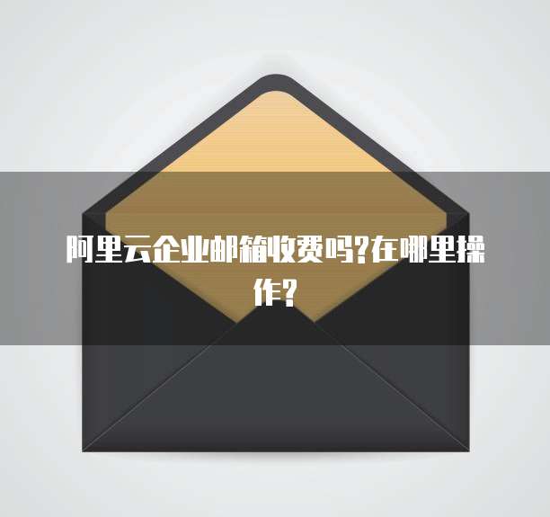 阿里云企业邮箱收费吗?在哪里操作?