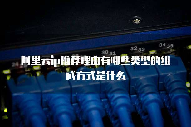 阿里云ip推荐理由有哪些类型的组成方式是什么