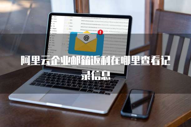 阿里云企业邮箱返利在哪里查看记录信息