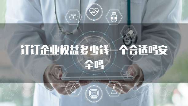 钉钉企业权益多少钱一个合适吗安全吗