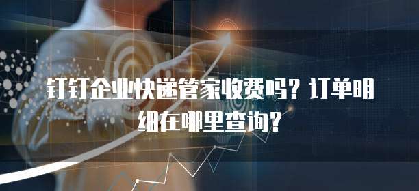 钉钉企业快递管家收费吗?订单明细在哪里查询?