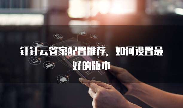 钉钉云管家配置推荐,如何设置最好的版本