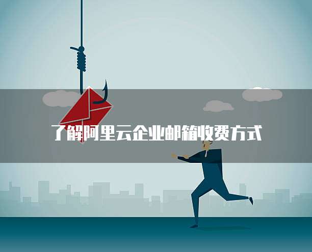 了解阿里云企业邮箱收费方式