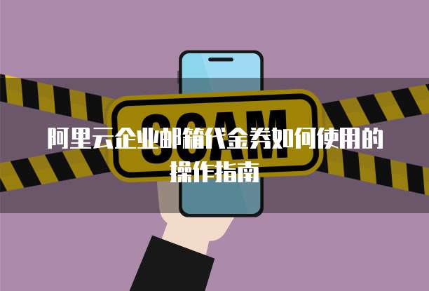 阿里云企业邮箱代金券如何使用的操作指南