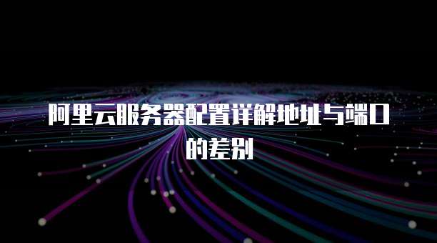 阿里云服务器配置详解地址与端口的差别