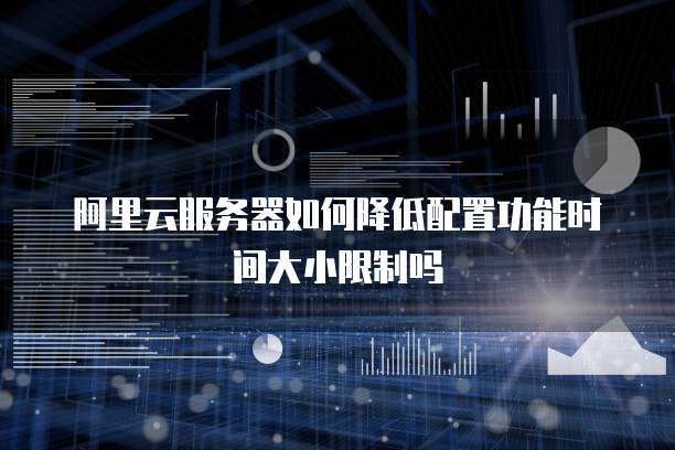 阿里云服务器如何降低配置功能时间大小限制吗