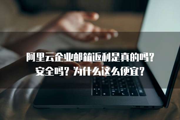 阿里云企业邮箱返利是真的吗?安全吗?为什么这么便宜?