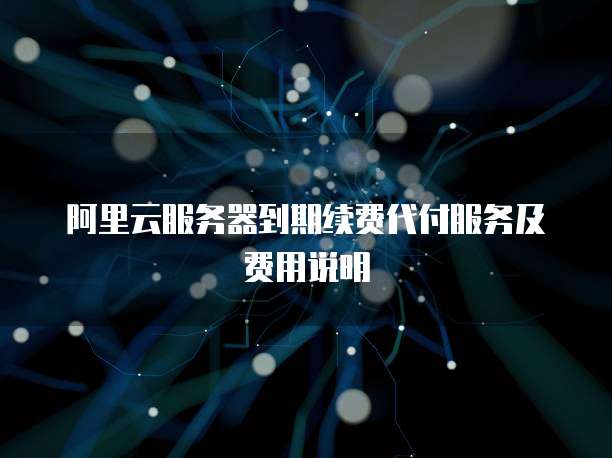 阿里云服务器到期续费代付服务及费用说明