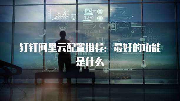 钉钉阿里云配置推荐:最好的功能是什么