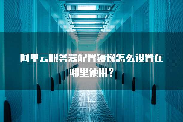 阿里云服务器配置镜像怎么设置在哪里使用?
