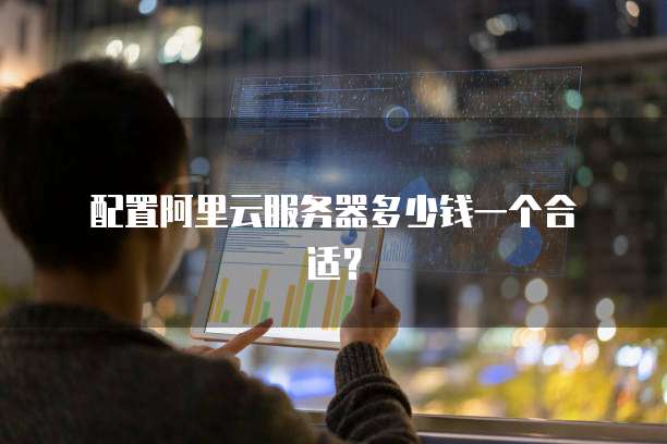 配置阿里云服务器多少钱一个合适?