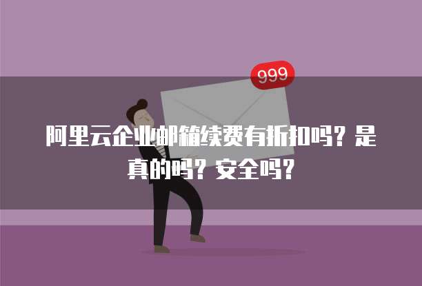 阿里云企业邮箱续费有折扣吗?是真的吗?安全吗?