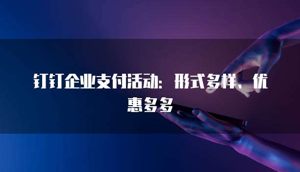 钉钉企业支付活动：形式多样、优惠多多