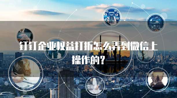 钉钉企业权益打折怎么弄到微信上操作的?