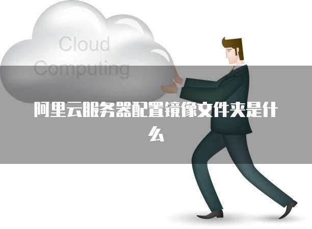 阿里云服务器配置镜像文件夹是什么