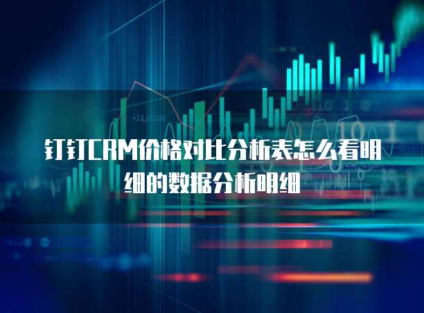 钉钉CRM价格对比分析表怎么看明细的数据分析明细