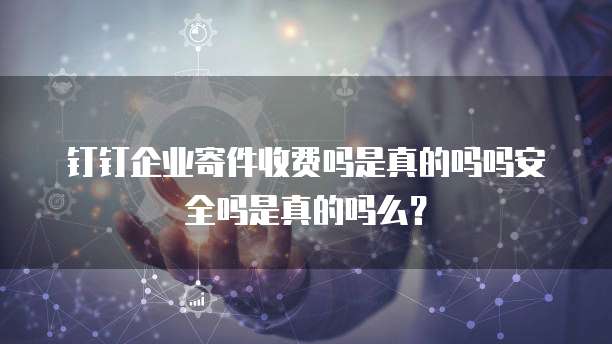 钉钉企业寄件收费吗是真的吗吗安全吗是真的吗么？