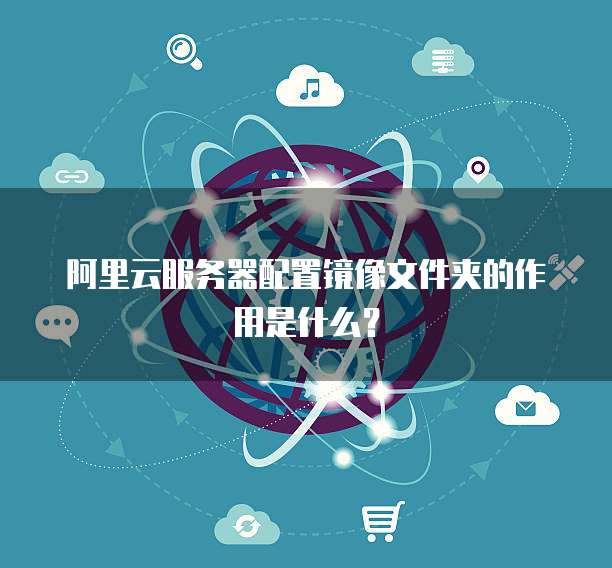 阿里云服务器配置镜像文件夹的作用是什么?