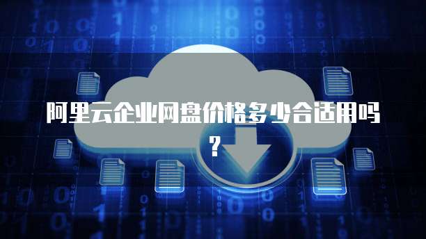 阿里云企业网盘价格多少合适用吗？