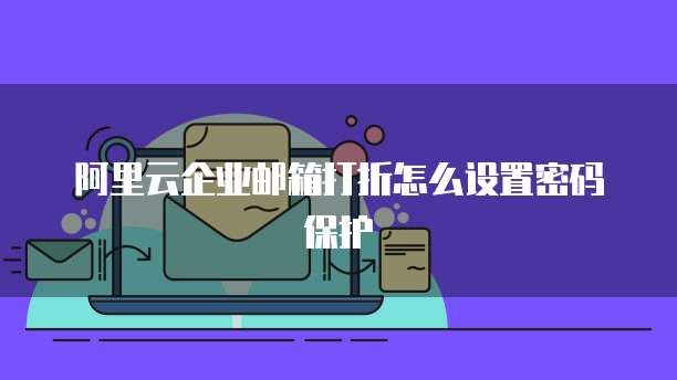 阿里云企业邮箱打折怎么设置密码保护