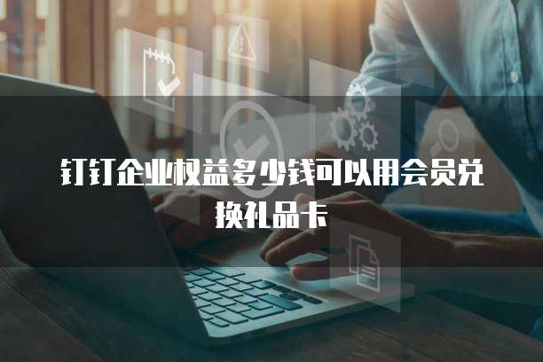 钉钉企业权益多少钱可以用会员兑换礼品卡
