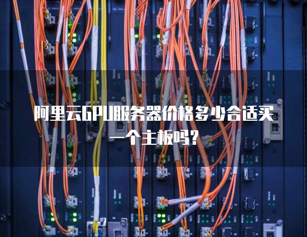 阿里云GPU服务器价格多少合适买一个主板吗?