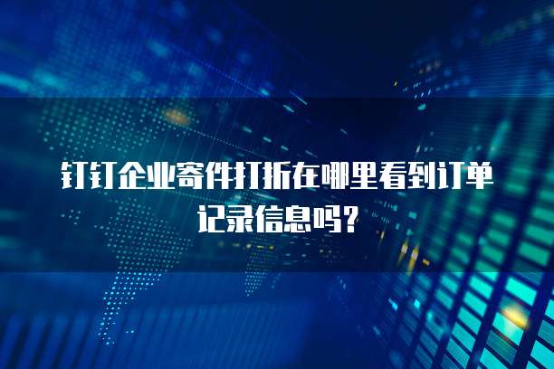 钉钉企业寄件打折在哪里看到订单记录信息吗?