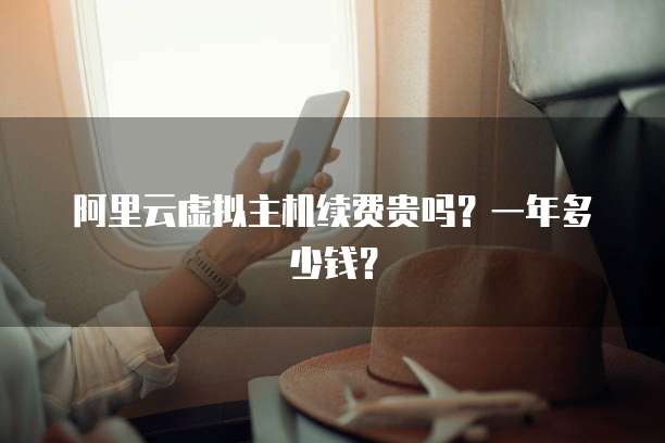 阿里云虚拟主机续费贵吗?一年多少钱?