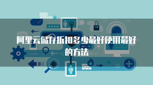 阿里云储存折扣多少最好使用最好的方法
