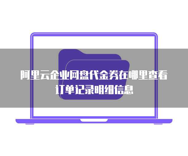 阿里云企业网盘代金券在哪里查看订单记录明细信息