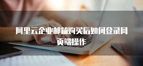阿里云企业邮箱购买后如何登录网页端操作