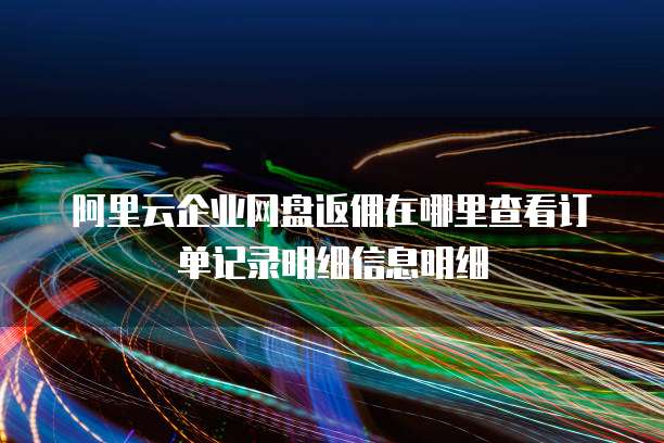 阿里云企业网盘返佣在哪里查看订单记录明细信息明细